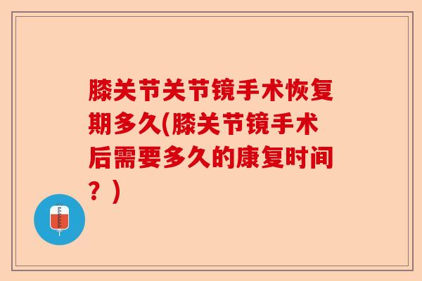 膝关节关节镜手术恢复期多久(膝关节镜手术后需要多久的康复时间？)-第1张图片-关节保镖