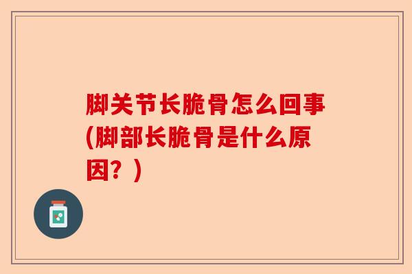 脚关节长脆骨怎么回事(脚部长脆骨是什么原因？)-第1张图片-关节保镖