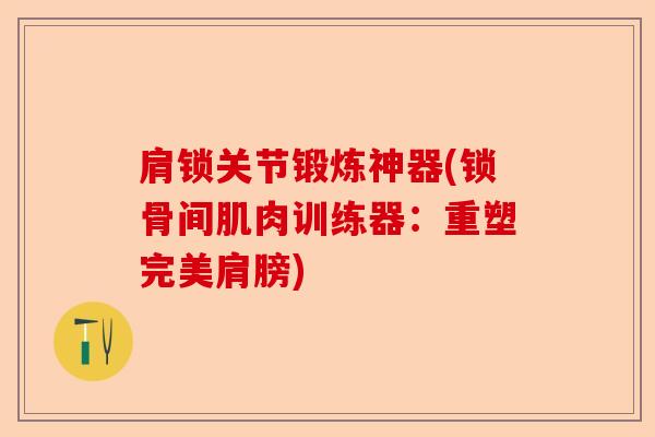 肩锁关节锻炼神器(锁骨间肌肉训练器：重塑完美肩膀)-第1张图片-关节保镖