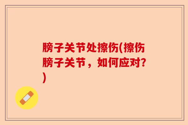 膀子关节处擦伤(擦伤膀子关节，如何应对？)-第1张图片-关节保镖