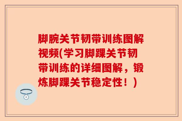 脚腕关节韧带训练图解视频(学习脚踝关节韧带训练的详细图解，锻炼脚踝关节稳定性！)-第1张图片-关节保镖