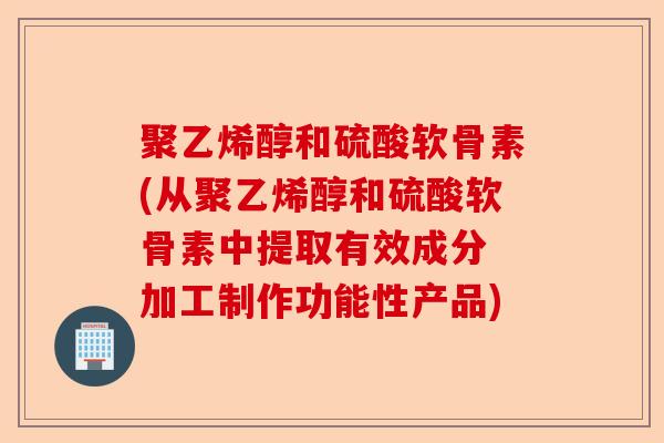 聚乙烯醇和硫酸软骨素(从聚乙烯醇和硫酸软骨素中提取有效成分 加工制作功能性产品)-第1张图片-关节保镖