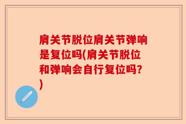 肩关节脱位肩关节弹响是复位吗(肩关节脱位和弹响会自行复位吗？)-第1张图片-关节保镖