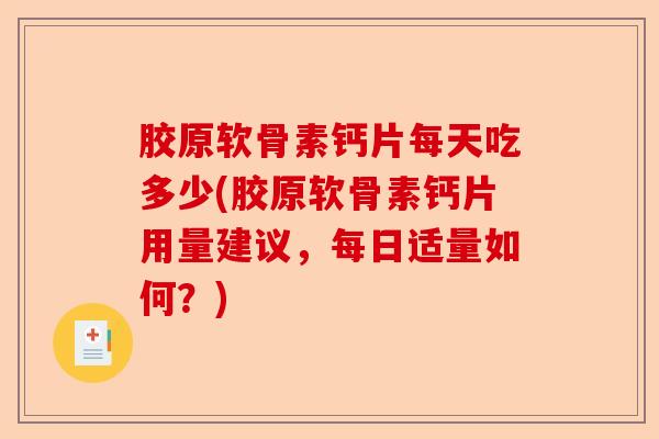 胶原软骨素钙片每天吃多少(胶原软骨素钙片用量建议，每日适量如何？)-第1张图片-关节保镖