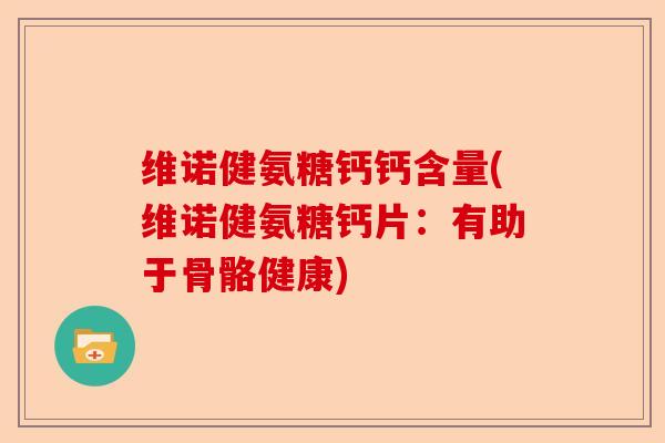 维诺健氨糖钙钙含量(维诺健氨糖钙片：有助于骨骼健康)-第1张图片-关节保镖
