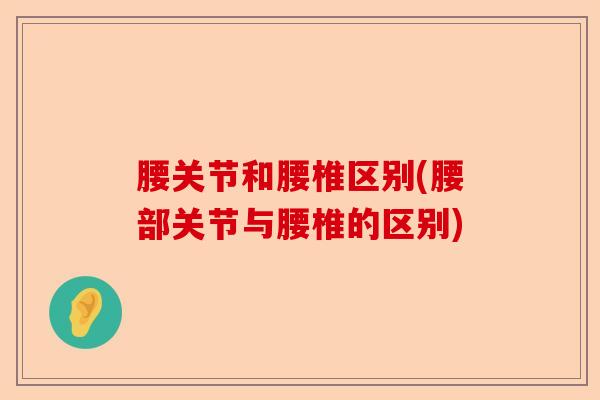 腰关节和腰椎区别(腰部关节与腰椎的区别)-第1张图片-关节保镖