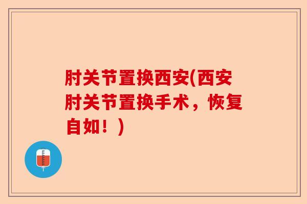 肘关节置换西安(西安肘关节置换手术，恢复自如！)-第1张图片-关节保镖