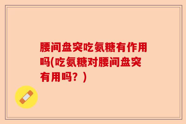 腰间盘突吃氨糖有作用吗(吃氨糖对腰间盘突有用吗？)-第1张图片-关节保镖