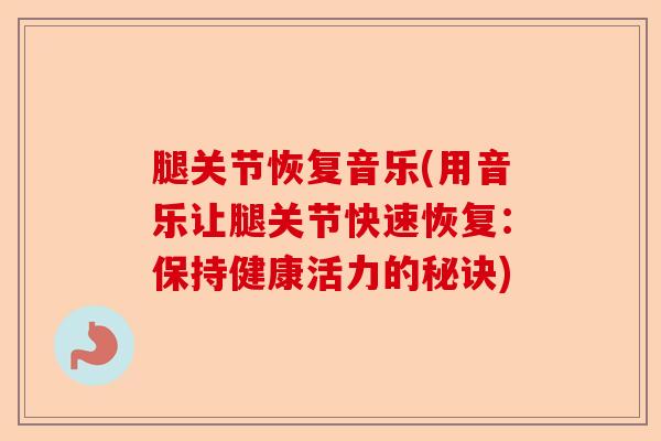 腿关节恢复音乐(用音乐让腿关节快速恢复：保持健康活力的秘诀)-第1张图片-关节保镖