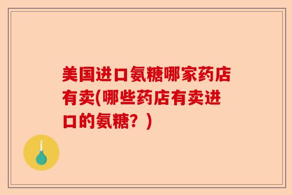 美国进口氨糖哪家药店有卖(哪些药店有卖进口的氨糖？)-第1张图片-关节保镖