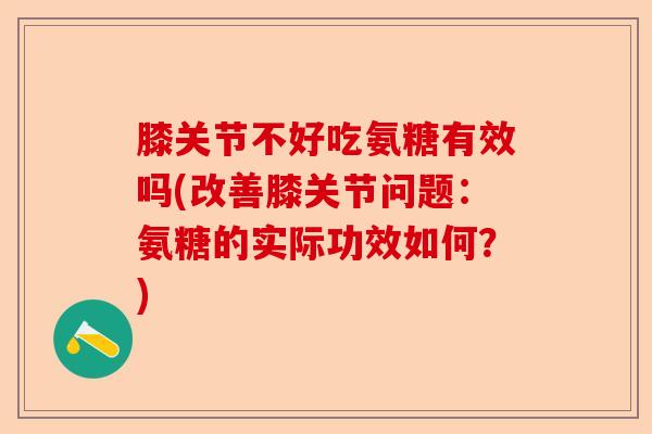 膝关节不好吃氨糖有效吗(改善膝关节问题：氨糖的实际功效如何？)-第1张图片-关节保镖