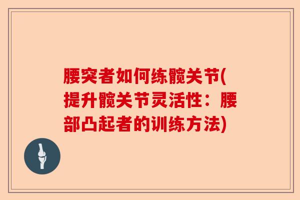 腰突者如何练髋关节(提升髋关节灵活性：腰部凸起者的训练方法)-第1张图片-关节保镖