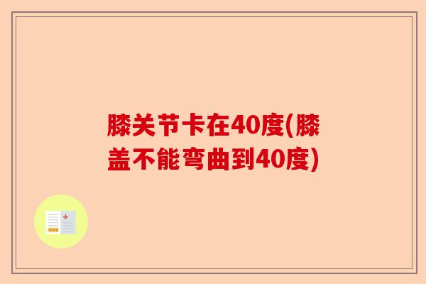 膝关节卡在40度(膝盖不能弯曲到40度)-第1张图片-关节保镖