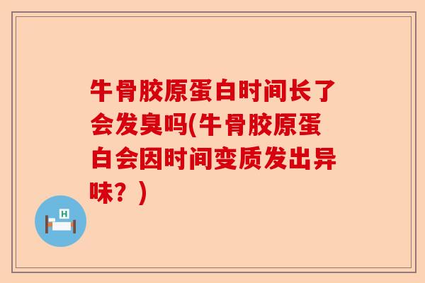 牛骨胶原蛋白时间长了会发臭吗(牛骨胶原蛋白会因时间变质发出异味？)-第1张图片-关节保镖