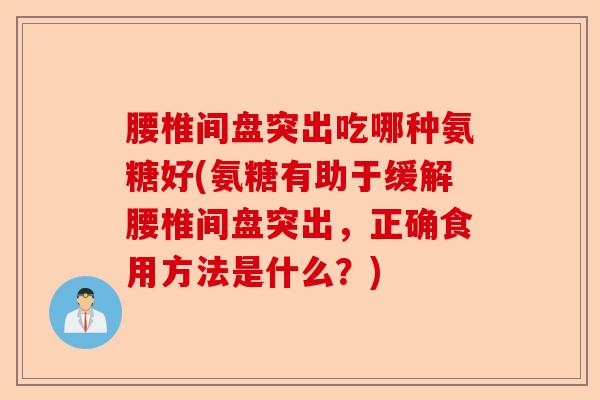 腰椎间盘突出吃哪种氨糖好(氨糖有助于缓解腰椎间盘突出，正确食用方法是什么？)-第1张图片-关节保镖