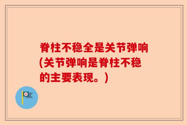 脊柱不稳全是关节弹响(关节弹响是脊柱不稳的主要表现。)-第1张图片-关节保镖