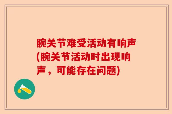 腕关节难受活动有响声(腕关节活动时出现响声，可能存在问题)-第1张图片-关节保镖