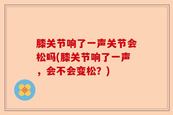 膝关节响了一声关节会松吗(膝关节响了一声，会不会变松？)-第1张图片-关节保镖