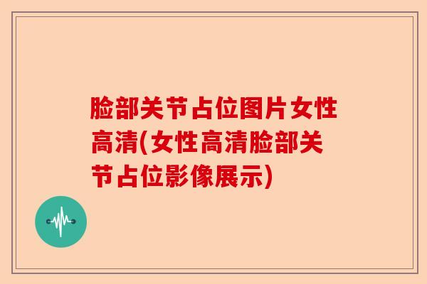 脸部关节占位图片女性高清(女性高清脸部关节占位影像展示)-第1张图片-关节保镖