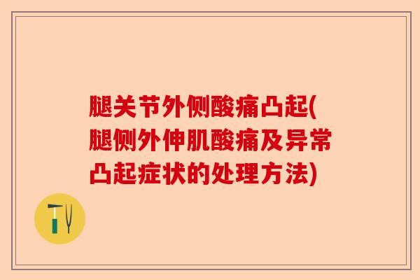 腿关节外侧酸痛凸起(腿侧外伸肌酸痛及异常凸起症状的处理方法)-第1张图片-关节保镖