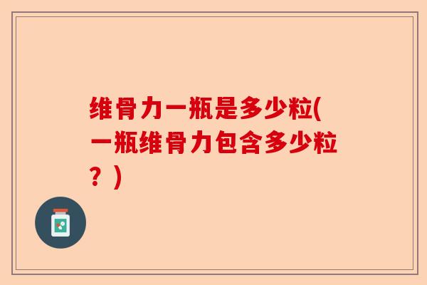 维骨力一瓶是多少粒(一瓶维骨力包含多少粒？)-第1张图片-关节保镖