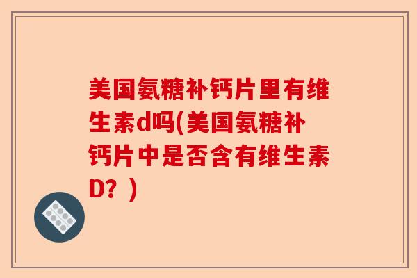 美国氨糖补钙片里有维生素d吗(美国氨糖补钙片中是否含有维生素D？)-第1张图片-关节保镖