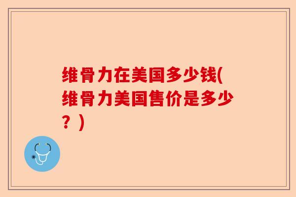 维骨力在美国多少钱(维骨力美国售价是多少？)-第1张图片-关节保镖