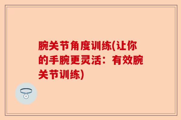 腕关节角度训练(让你的手腕更灵活：有效腕关节训练)-第1张图片-关节保镖
