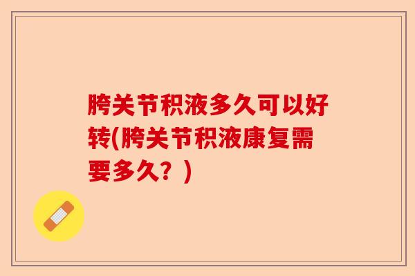 胯关节积液多久可以好转(胯关节积液康复需要多久？)-第1张图片-关节保镖