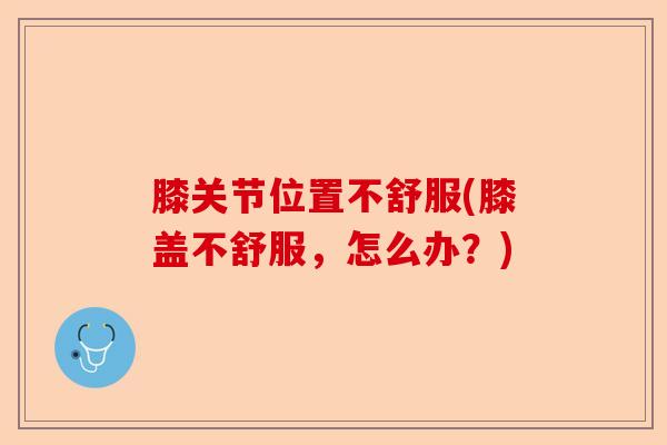 膝关节位置不舒服(膝盖不舒服，怎么办？)-第1张图片-关节保镖