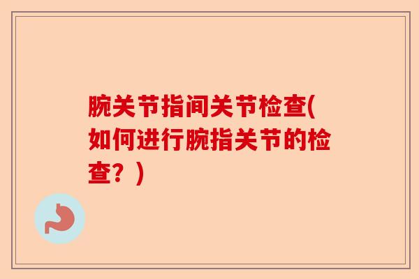 腕关节指间关节检查(如何进行腕指关节的检查？)-第1张图片-关节保镖