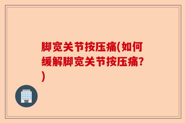 脚宽关节按压痛(如何缓解脚宽关节按压痛？)-第1张图片-关节保镖