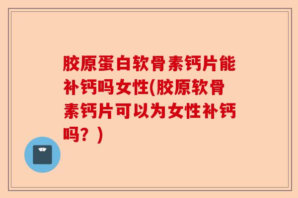 胶原蛋白软骨素钙片能补钙吗女性(胶原软骨素钙片可以为女性补钙吗？)-第1张图片-关节保镖