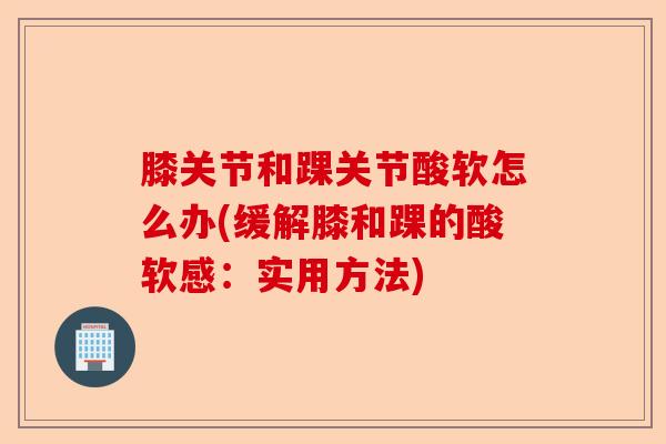 膝关节和踝关节酸软怎么办(缓解膝和踝的酸软感：实用方法)-第1张图片-关节保镖