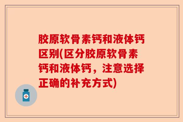胶原软骨素钙和液体钙区别(区分胶原软骨素钙和液体钙，注意选择正确的补充方式)-第1张图片-关节保镖