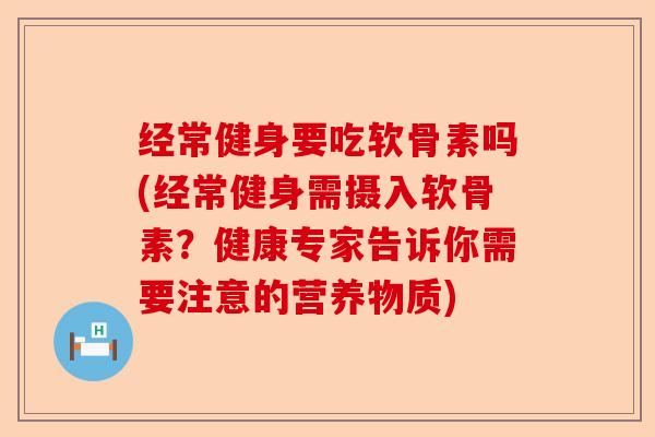 经常健身要吃软骨素吗(经常健身需摄入软骨素？健康专家告诉你需要注意的营养物质)-第1张图片-关节保镖