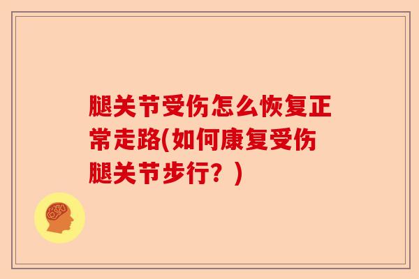 腿关节受伤怎么恢复正常走路(如何康复受伤腿关节步行？)-第1张图片-关节保镖