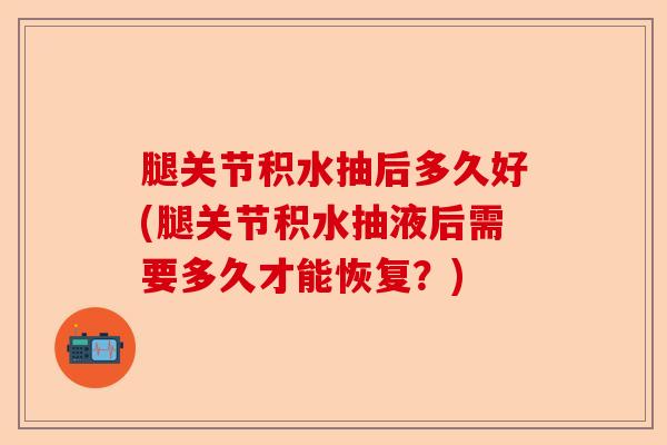 腿关节积水抽后多久好(腿关节积水抽液后需要多久才能恢复？)-第1张图片-关节保镖