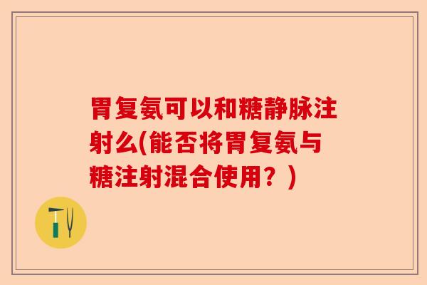 胃复氨可以和糖静脉注射么(能否将胃复氨与糖注射混合使用？)-第1张图片-关节保镖