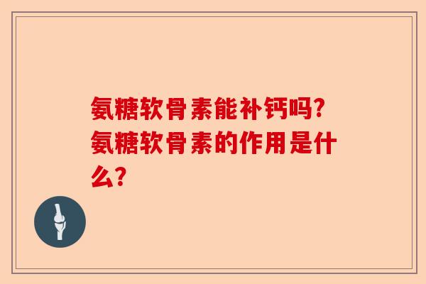 氨糖软骨素能补钙吗?氨糖软骨素的作用是什么？-第1张图片-关节保镖