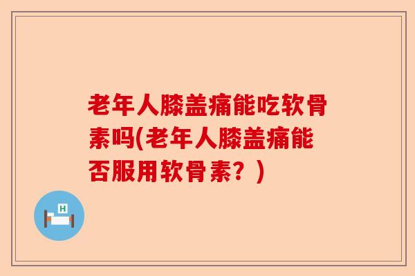 老年人膝盖痛能吃软骨素吗(老年人膝盖痛能否服用软骨素？)-第1张图片-关节保镖