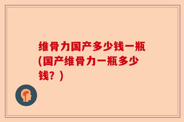 维骨力国产多少钱一瓶(国产维骨力一瓶多少钱？)-第1张图片-关节保镖