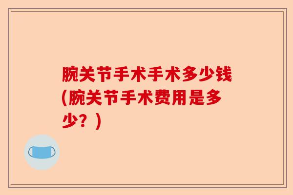 腕关节手术手术多少钱(腕关节手术费用是多少？)-第1张图片-关节保镖