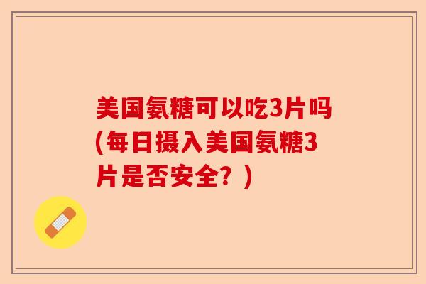 美国氨糖可以吃3片吗(每日摄入美国氨糖3片是否安全？)-第1张图片-关节保镖