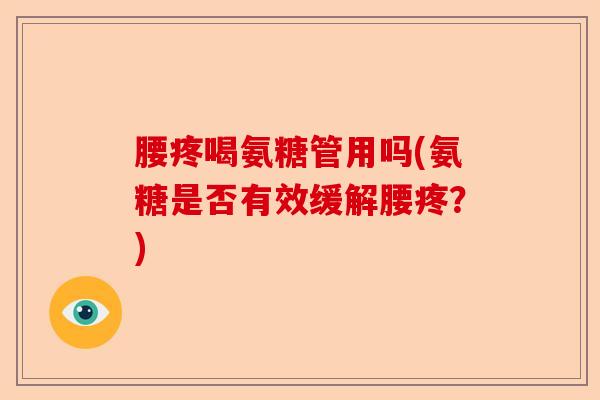 腰疼喝氨糖管用吗(氨糖是否有效缓解腰疼？)-第1张图片-关节保镖