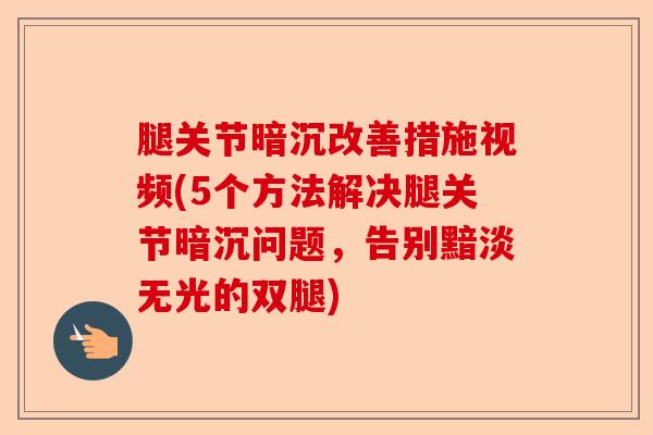 腿关节暗沉改善措施视频(5个方法解决腿关节暗沉问题，告别黯淡无光的双腿)-第1张图片-关节保镖