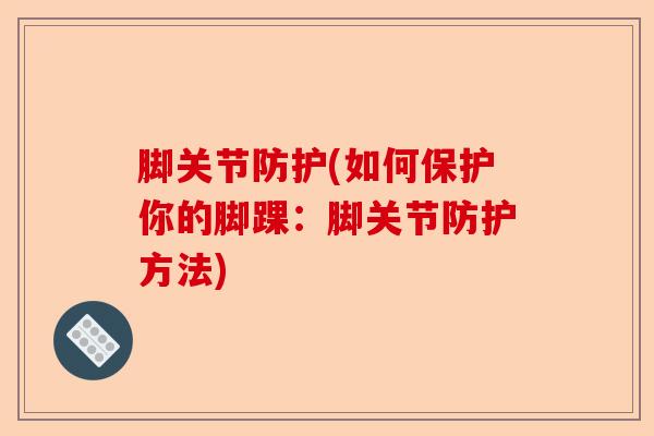 脚关节防护(如何保护你的脚踝：脚关节防护方法)-第1张图片-关节保镖