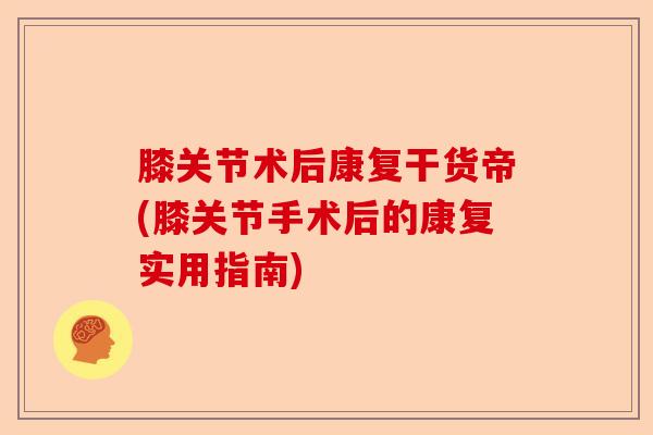 膝关节术后康复干货帝(膝关节手术后的康复实用指南)-第1张图片-关节保镖