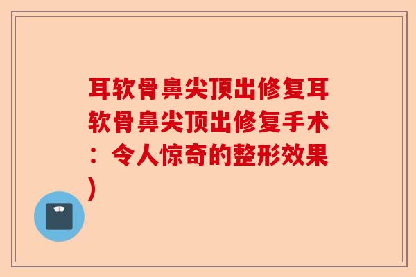 耳软骨鼻尖顶出修复耳软骨鼻尖顶出修复手术：令人惊奇的整形效果)-第1张图片-关节保镖