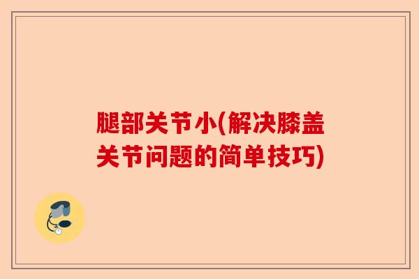腿部关节小(解决膝盖关节问题的简单技巧)-第1张图片-关节保镖